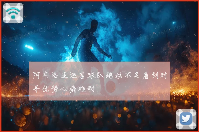 阿韦洛亚坦言球队跑动不足看到对手优势心痛难耐