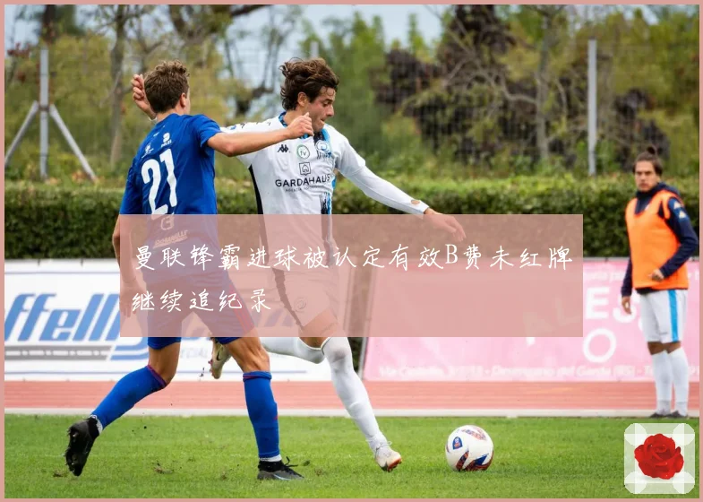 曼联锋霸进球被认定有效B费未红牌继续追纪录